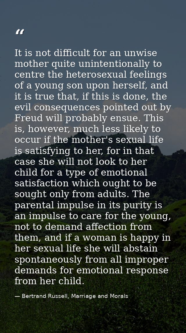 It is not difficult for an unwise mother quite unintentionally to centre the heterosexual feelings of a young son upon h — Bertrand Russell, Marriage and Morals