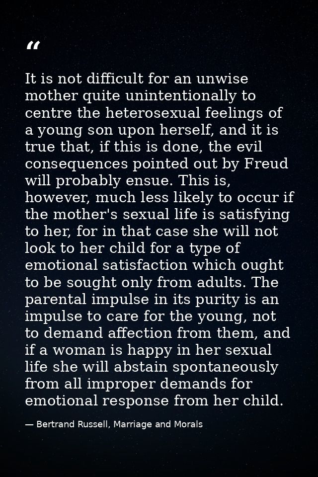 It is not difficult for an unwise mother quite unintentionally to centre the heterosexual feelings of a young son upon h — Bertrand Russell, Marriage and Morals