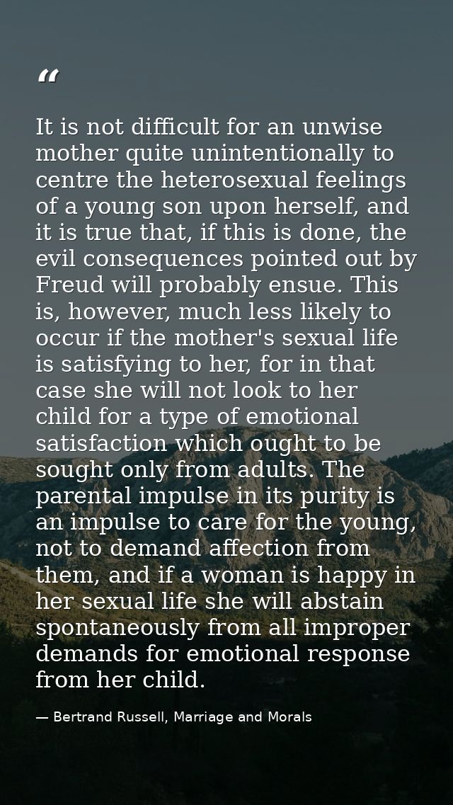 It is not difficult for an unwise mother quite unintentionally to centre the heterosexual feelings of a young son upon h — Bertrand Russell, Marriage and Morals
