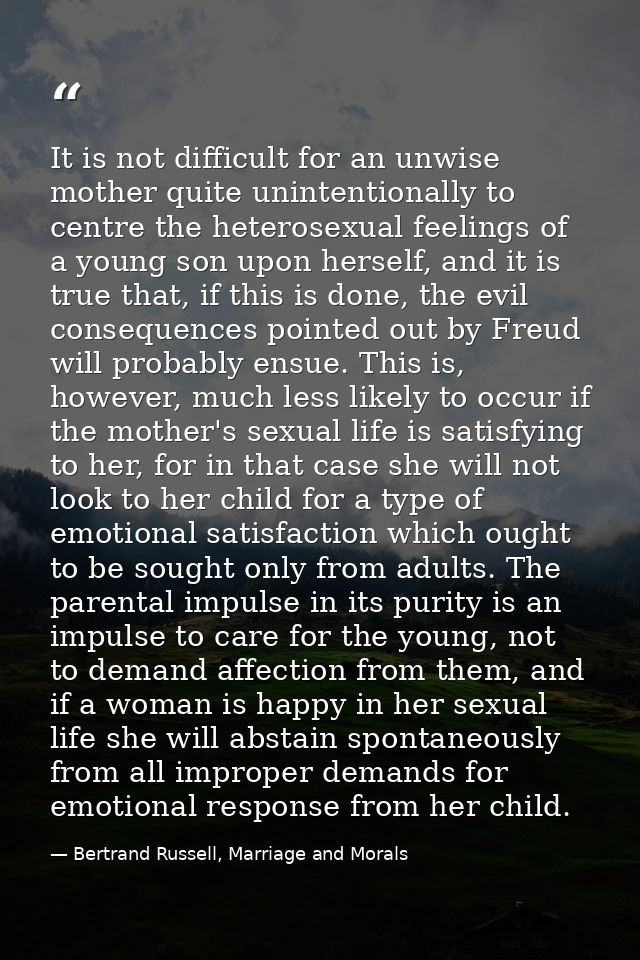 It is not difficult for an unwise mother quite unintentionally to centre the heterosexual feelings of a young son upon h — Bertrand Russell, Marriage and Morals