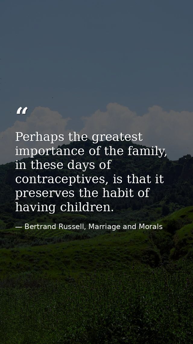 Perhaps the greatest importance of the family, in these days of contraceptives, is that it preserves the habit of having — Bertrand Russell, Marriage and Morals