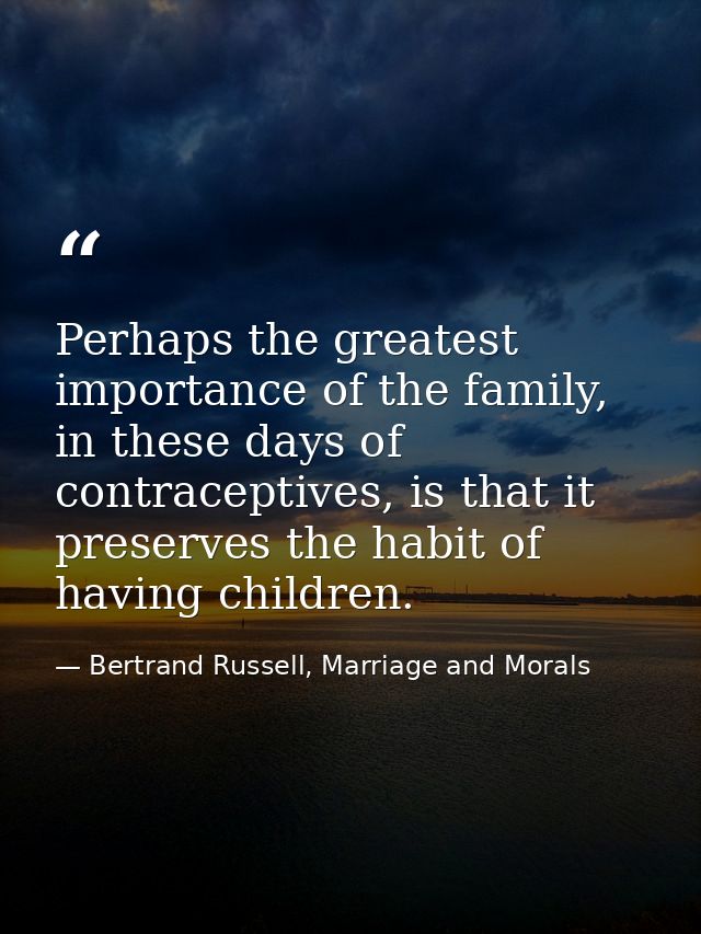 Perhaps the greatest importance of the family, in these days of contraceptives, is that it preserves the habit of having — Bertrand Russell, Marriage and Morals