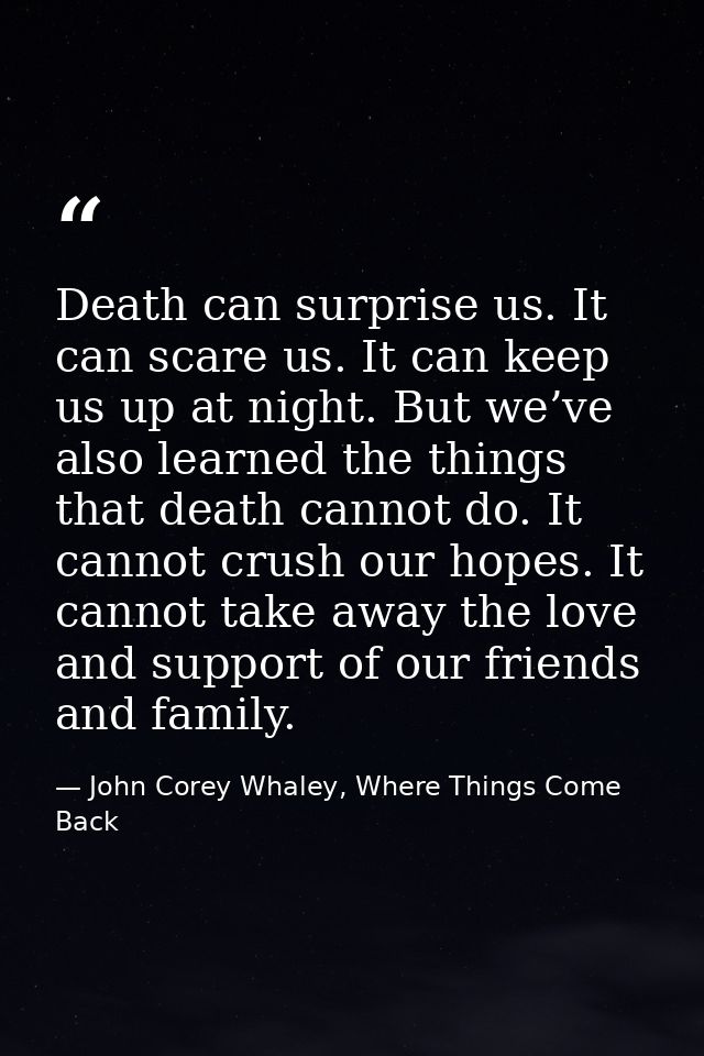 Death can surprise us. It can scare us. It can keep us up at night. But we’ve also learned the things that death cannot  — John Corey Whaley, Where Things Come Back
