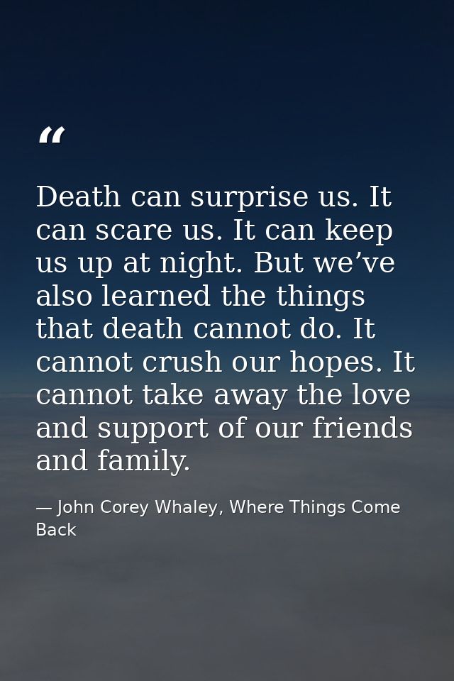 Death can surprise us. It can scare us. It can keep us up at night. But we’ve also learned the things that death cannot  — John Corey Whaley, Where Things Come Back