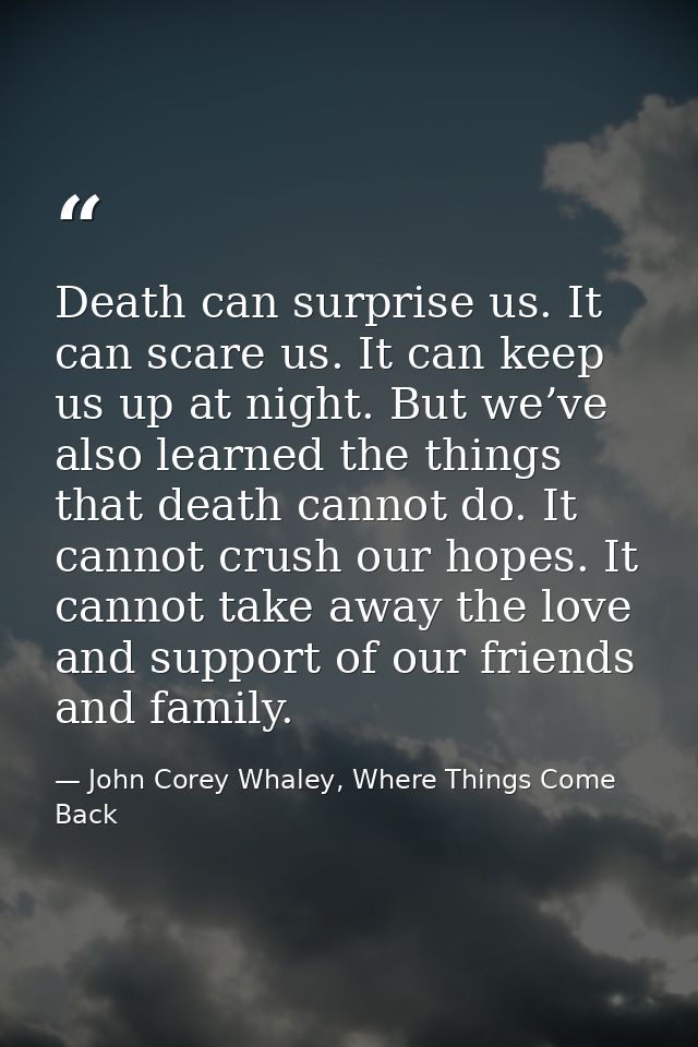 Death can surprise us. It can scare us. It can keep us up at night. But we’ve also learned the things that death cannot  — John Corey Whaley, Where Things Come Back