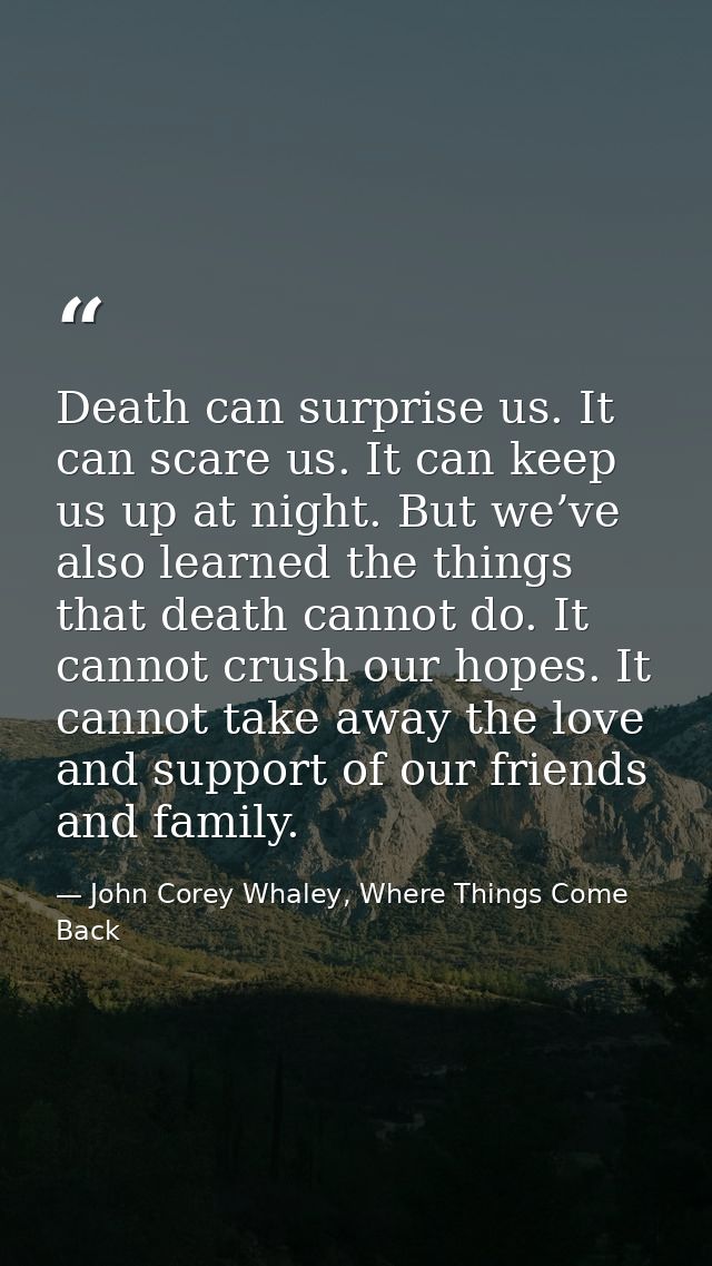 Death can surprise us. It can scare us. It can keep us up at night. But we’ve also learned the things that death cannot  — John Corey Whaley, Where Things Come Back