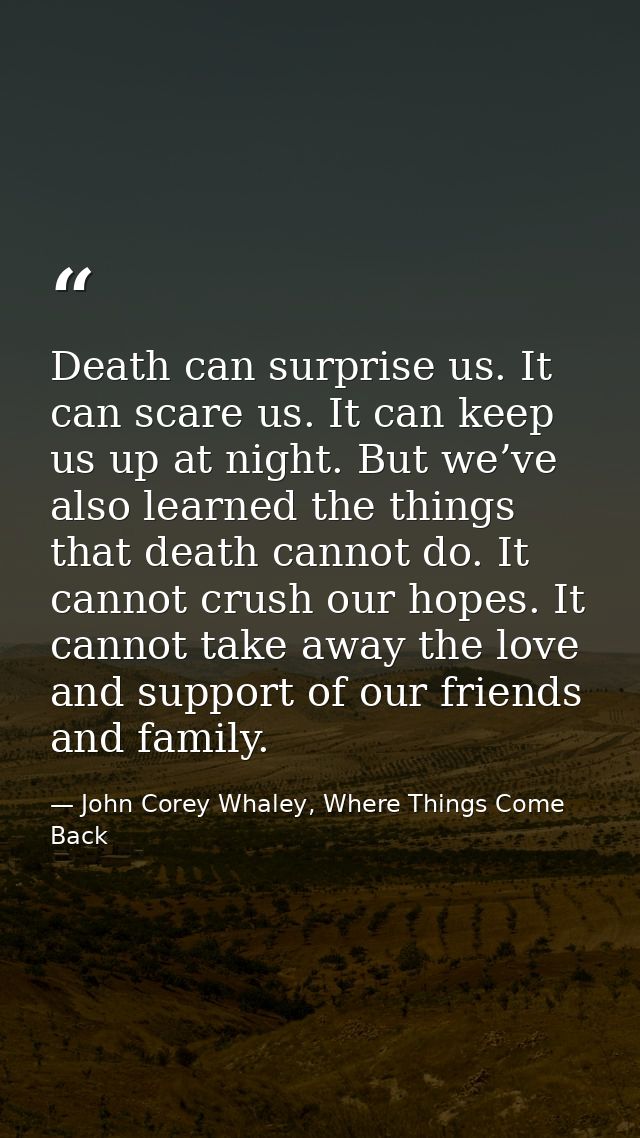 Death can surprise us. It can scare us. It can keep us up at night. But we’ve also learned the things that death cannot  — John Corey Whaley, Where Things Come Back