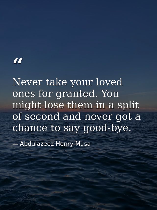 Never take your loved ones for granted. You might lose them in a split of second and never got a chance to say good-bye. — Abdulazeez Henry Musa