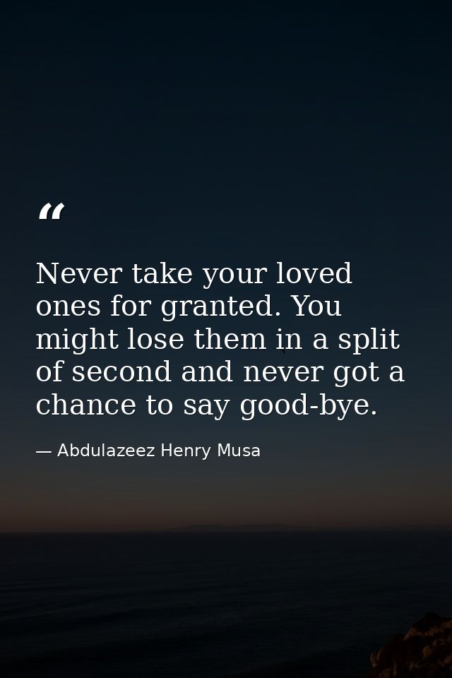 Never take your loved ones for granted. You might lose them in a split of second and never got a chance to say good-bye. — Abdulazeez Henry Musa