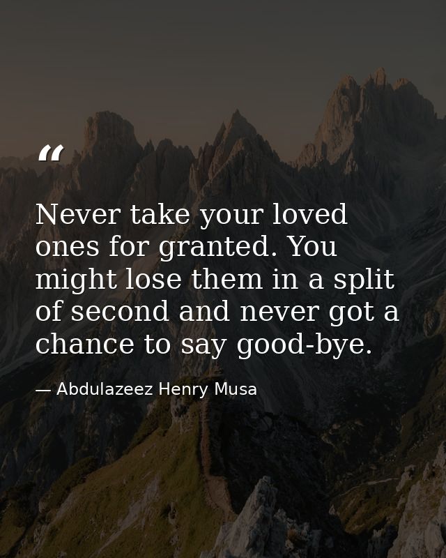 Never take your loved ones for granted. You might lose them in a split of second and never got a chance to say good-bye. — Abdulazeez Henry Musa