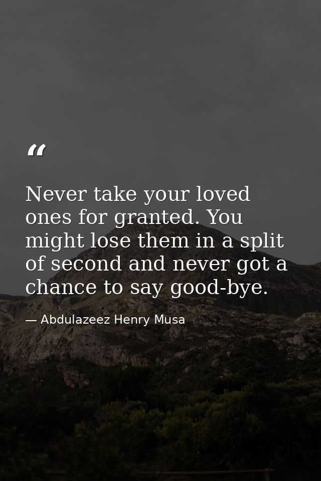 Never take your loved ones for granted. You might lose them in a split of second and never got a chance to say good-bye. — Abdulazeez Henry Musa
