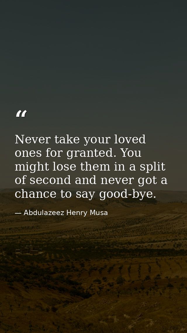 Never take your loved ones for granted. You might lose them in a split of second and never got a chance to say good-bye. — Abdulazeez Henry Musa