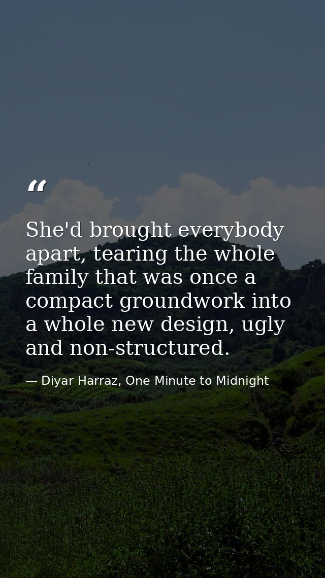 She'd brought everybody apart, tearing the whole family that was once a compact groundwork into a whole new design, ugly — Diyar Harraz, One Minute to Midnight