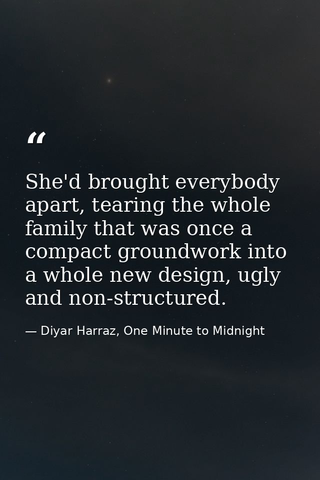 She'd brought everybody apart, tearing the whole family that was once a compact groundwork into a whole new design, ugly — Diyar Harraz, One Minute to Midnight