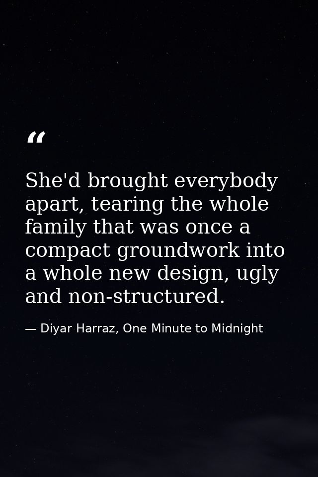 She'd brought everybody apart, tearing the whole family that was once a compact groundwork into a whole new design, ugly — Diyar Harraz, One Minute to Midnight