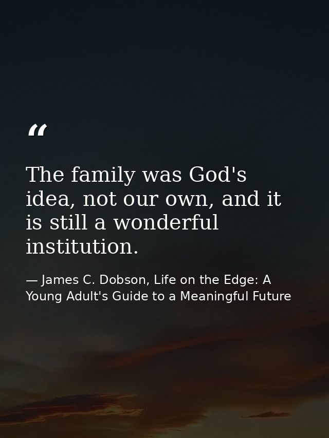 The family was God's idea, not our own, and it is still a wonderful institution. — James C. Dobson, Life on the Edge: A Young Adult's Guide to a Meaningful Future