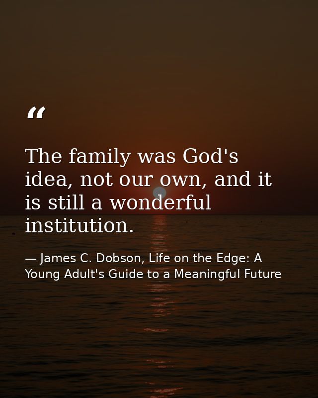 The family was God's idea, not our own, and it is still a wonderful institution. — James C. Dobson, Life on the Edge: A Young Adult's Guide to a Meaningful Future