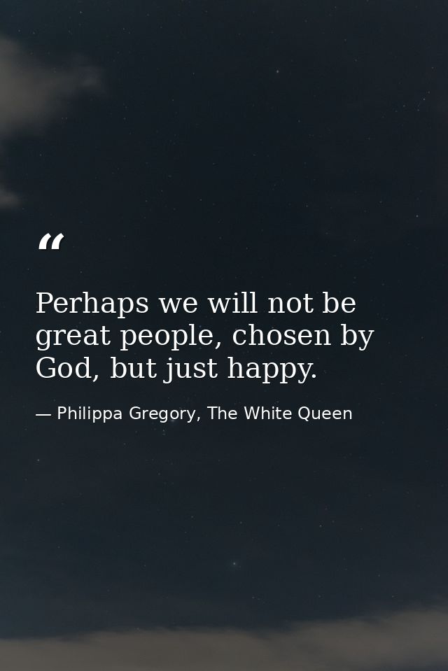 Perhaps we will not be great people, chosen by God, but just happy. — Philippa Gregory, The White Queen