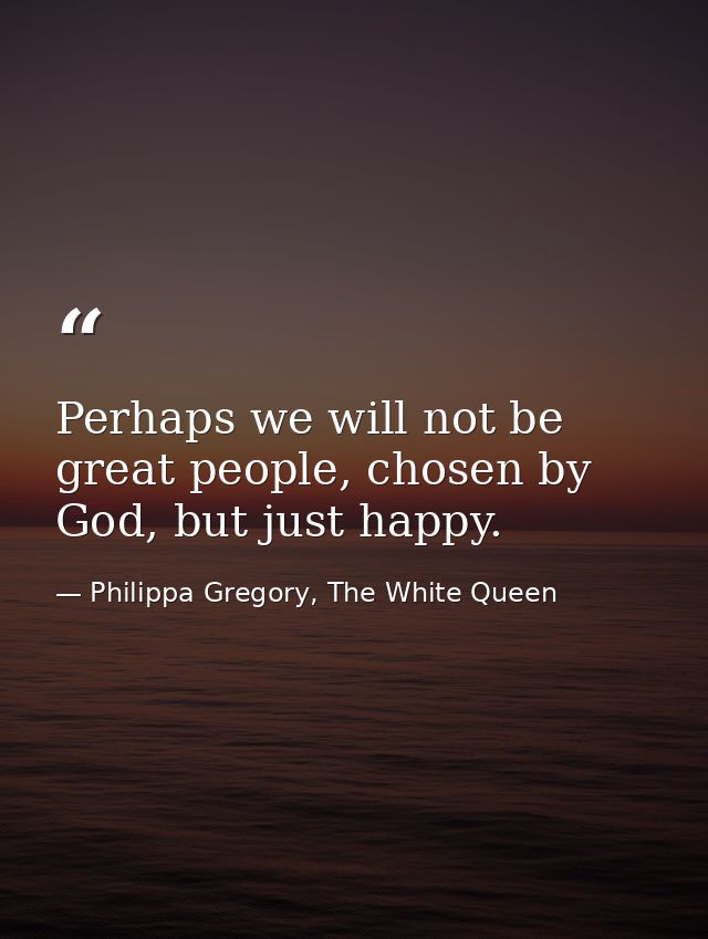 Perhaps we will not be great people, chosen by God, but just happy. — Philippa Gregory, The White Queen