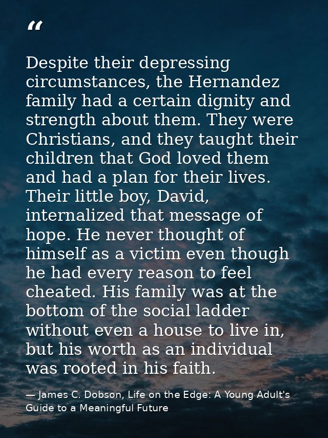 Despite their depressing circumstances, the Hernandez family had a certain dignity and strength about them. They were Ch — James C. Dobson, Life on the Edge: A Young Adult's Guide to a Meaningful Future