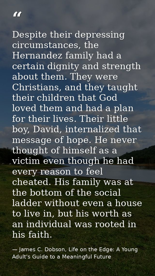 Despite their depressing circumstances, the Hernandez family had a certain dignity and strength about them. They were Ch — James C. Dobson, Life on the Edge: A Young Adult's Guide to a Meaningful Future