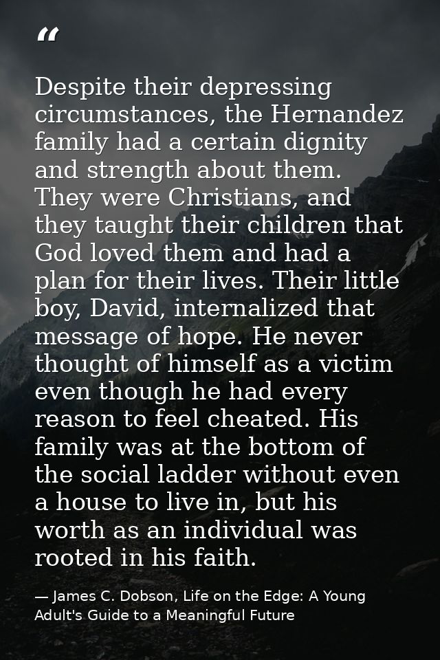 Despite their depressing circumstances, the Hernandez family had a certain dignity and strength about them. They were Ch — James C. Dobson, Life on the Edge: A Young Adult's Guide to a Meaningful Future