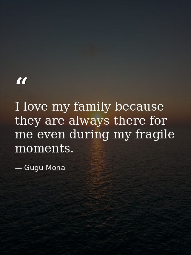 I love my family because they are always there for me even during my fragile moments. — Gugu Mona