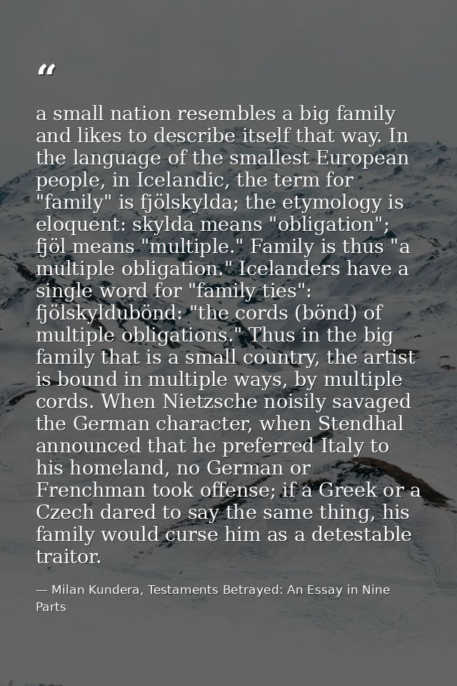 a small nation resembles a big family and likes to describe itself that way. In the language of the smallest European pe — Milan Kundera, Testaments Betrayed: An Essay in Nine Parts