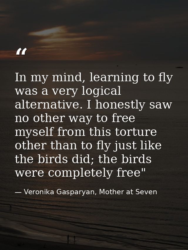 In my mind, learning to fly was a very logical alternative. I honestly saw no other way to free myself from this torture — Veronika Gasparyan, Mother at Seven