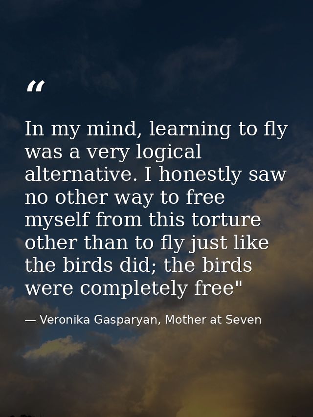 In my mind, learning to fly was a very logical alternative. I honestly saw no other way to free myself from this torture — Veronika Gasparyan, Mother at Seven
