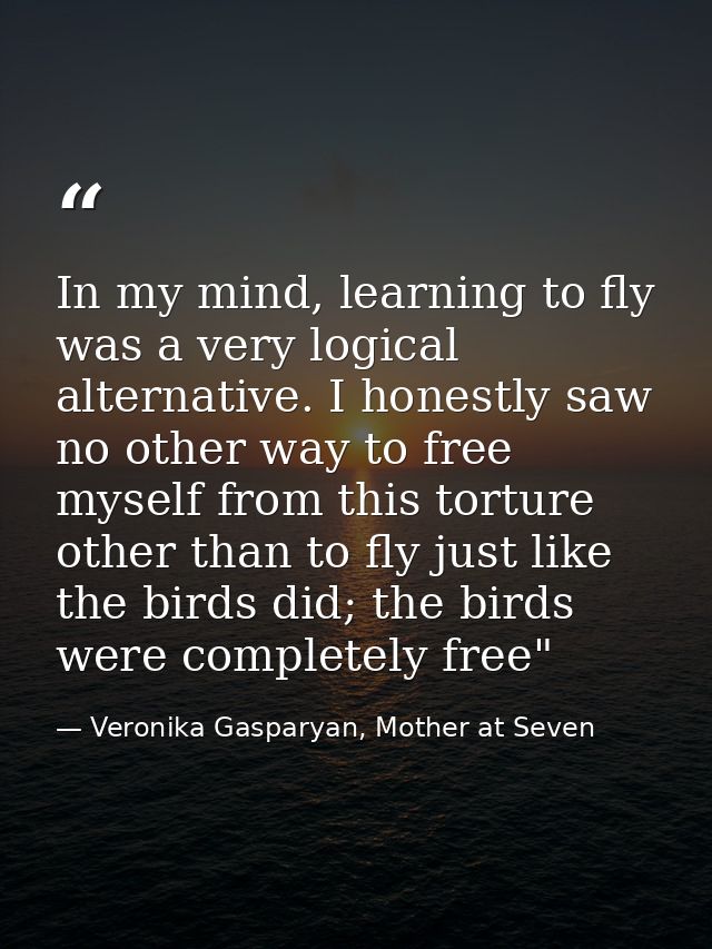 In my mind, learning to fly was a very logical alternative. I honestly saw no other way to free myself from this torture — Veronika Gasparyan, Mother at Seven