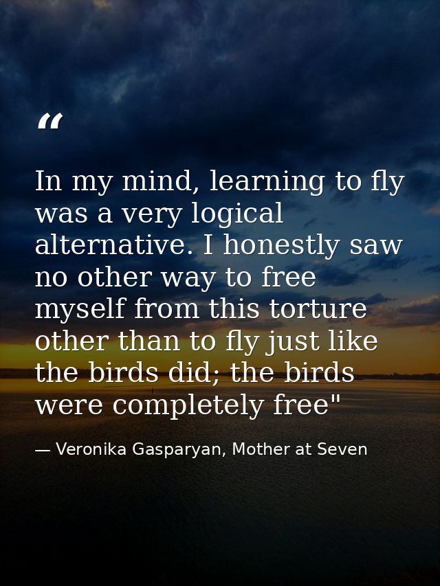 In my mind, learning to fly was a very logical alternative. I honestly saw no other way to free myself from this torture — Veronika Gasparyan, Mother at Seven