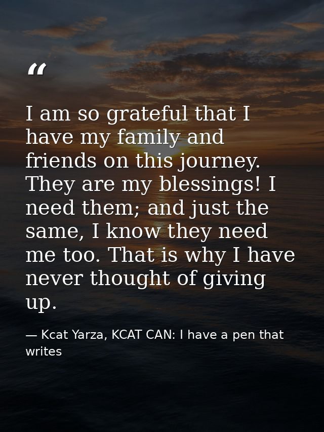 I am so grateful that I have my family and friends on this journey. They are my blessings! I need them; and just the sam — Kcat Yarza, KCAT CAN: I have a pen that writes