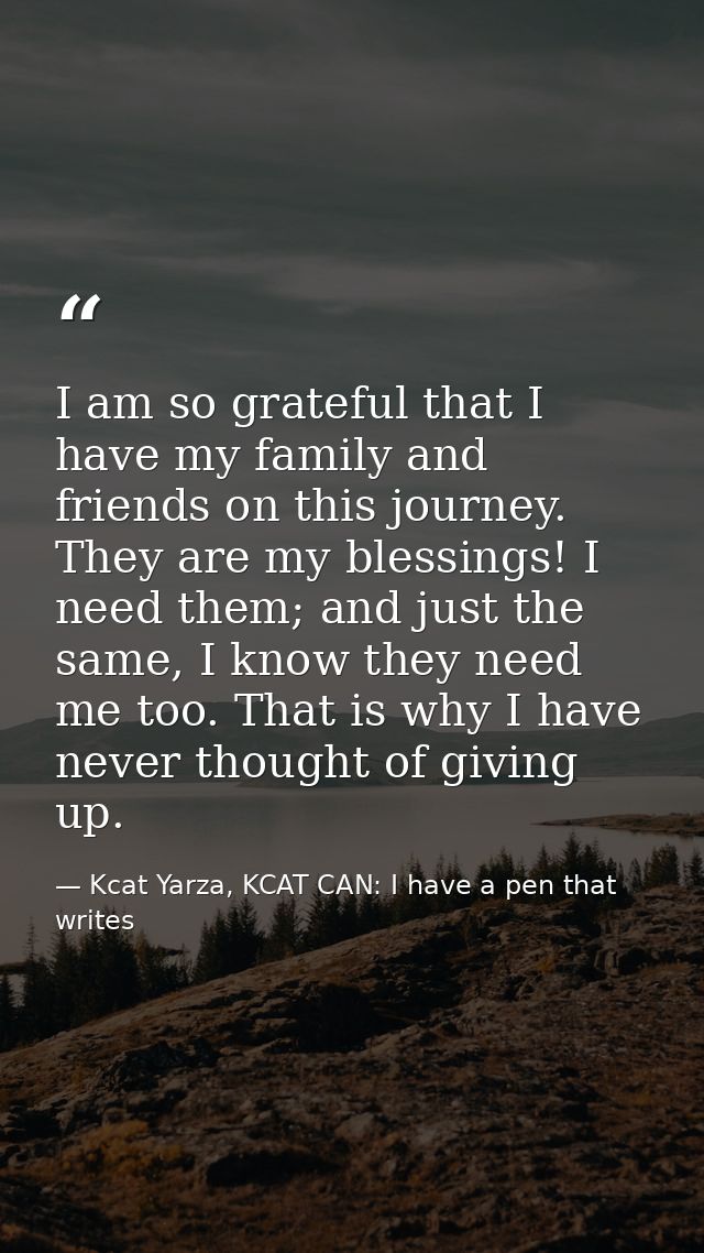 I am so grateful that I have my family and friends on this journey. They are my blessings! I need them; and just the sam — Kcat Yarza, KCAT CAN: I have a pen that writes