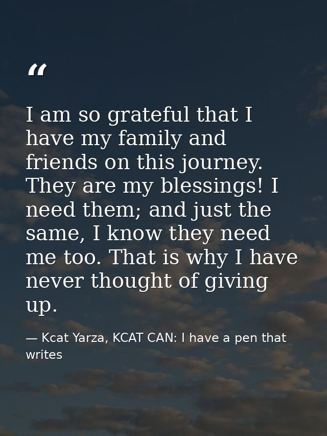 I am so grateful that I have my family and friends on this journey. They are my blessings! I need them; and just the sam — Kcat Yarza, KCAT CAN: I have a pen that writes