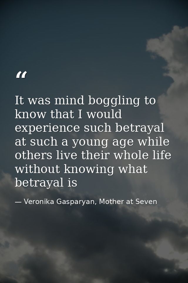 It was mind boggling to know that I would experience such betrayal at such a young age while others live their whole lif — Veronika Gasparyan, Mother at Seven