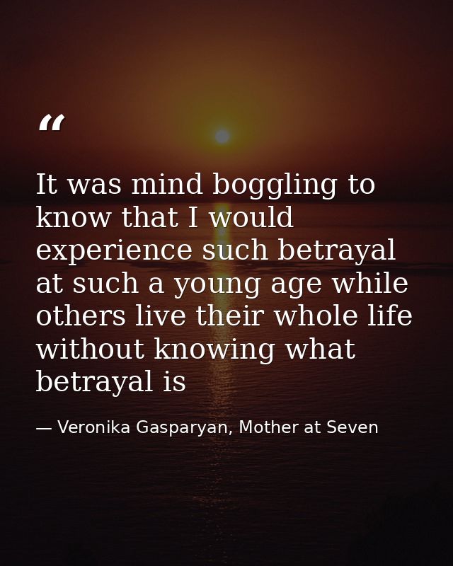 It was mind boggling to know that I would experience such betrayal at such a young age while others live their whole lif — Veronika Gasparyan, Mother at Seven