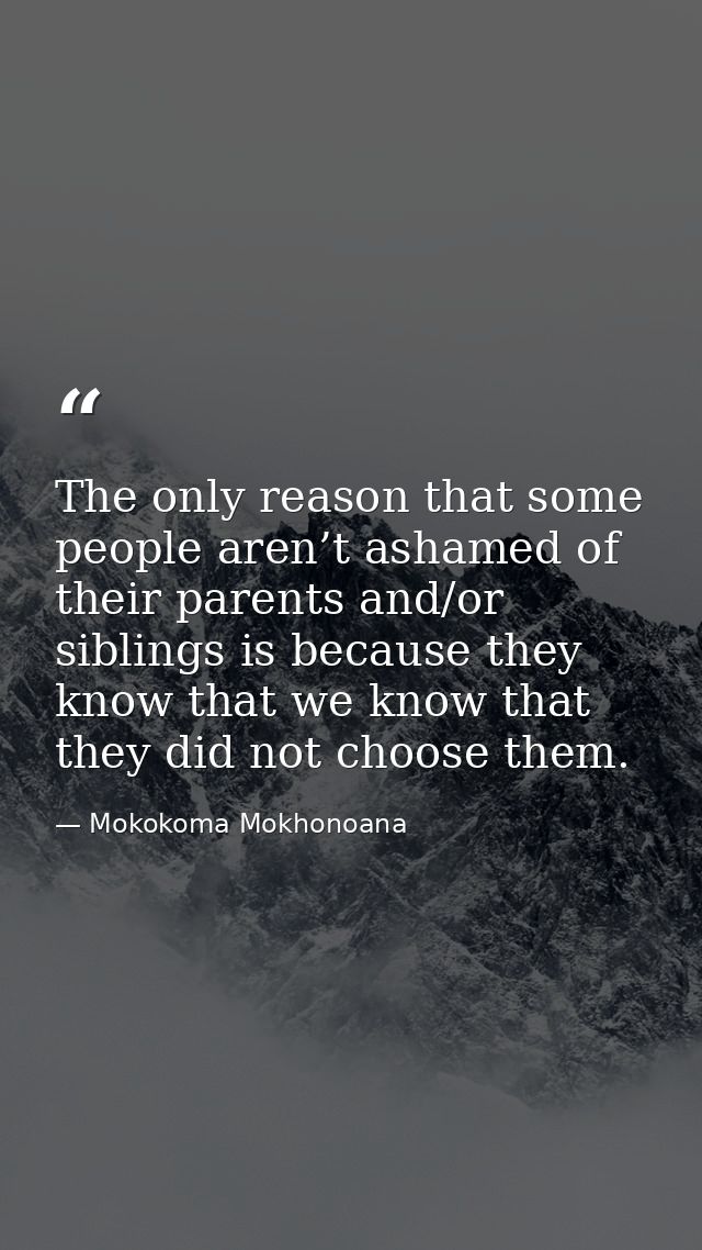The only reason that some people aren’t ashamed of their parents and/or siblings is because they know that we know that  — Mokokoma Mokhonoana