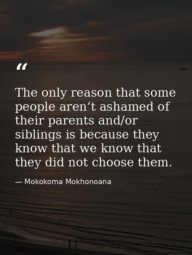 The only reason that some people aren’t ashamed of their parents and/or siblings is because they know that we know that  — Mokokoma Mokhonoana