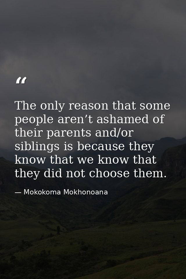 The only reason that some people aren’t ashamed of their parents and/or siblings is because they know that we know that  — Mokokoma Mokhonoana