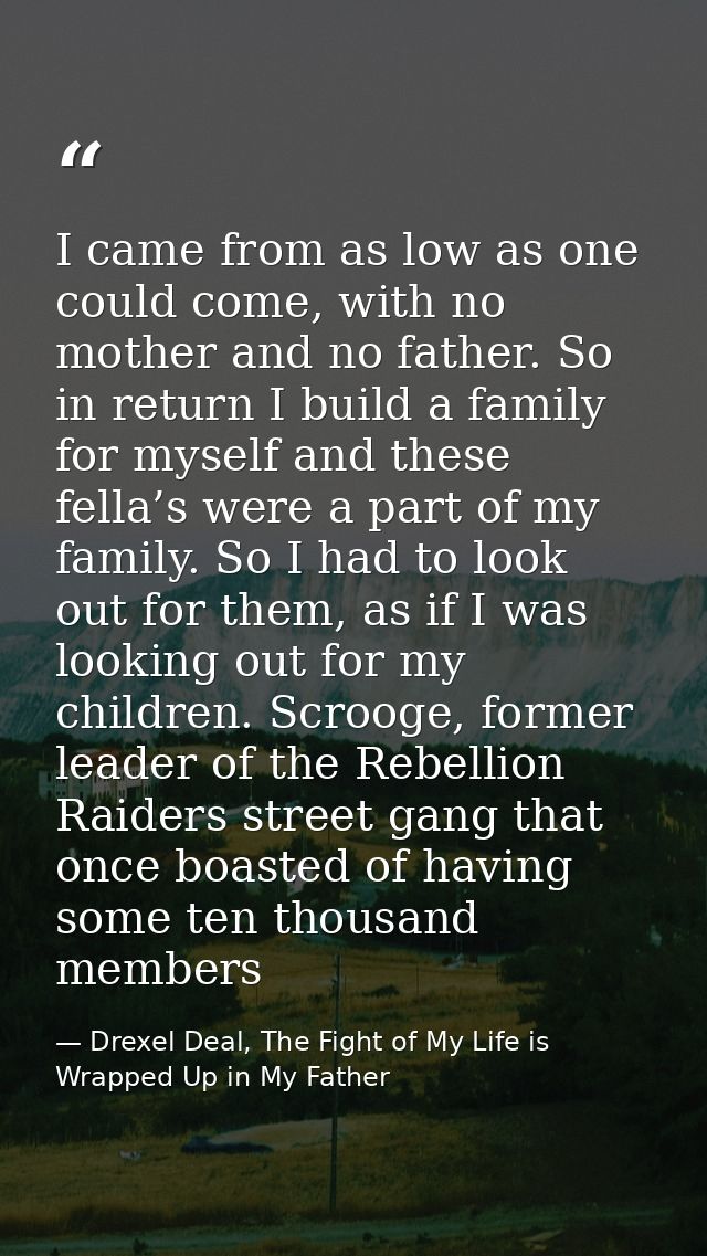 I came from as low as one could come, with no mother and no father. So in return I build a family for myself and these f — Drexel Deal, The Fight of My Life is Wrapped Up in My Father