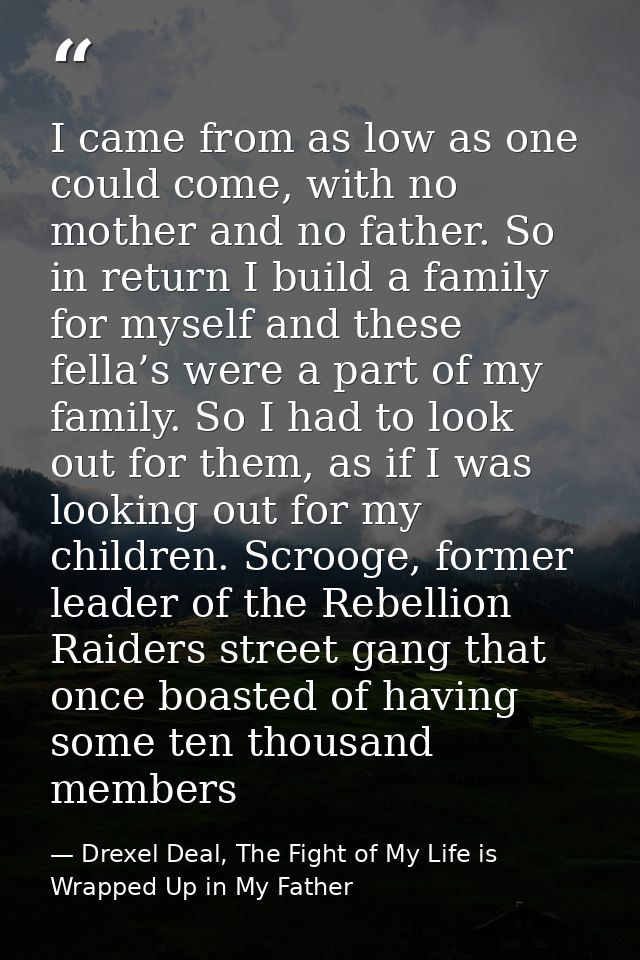 I came from as low as one could come, with no mother and no father. So in return I build a family for myself and these f — Drexel Deal, The Fight of My Life is Wrapped Up in My Father