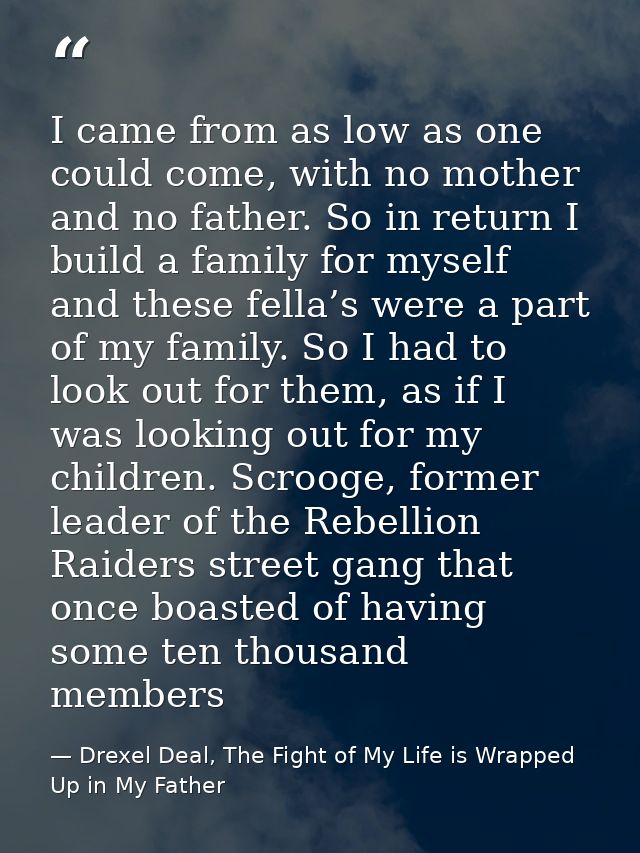 I came from as low as one could come, with no mother and no father. So in return I build a family for myself and these f — Drexel Deal, The Fight of My Life is Wrapped Up in My Father