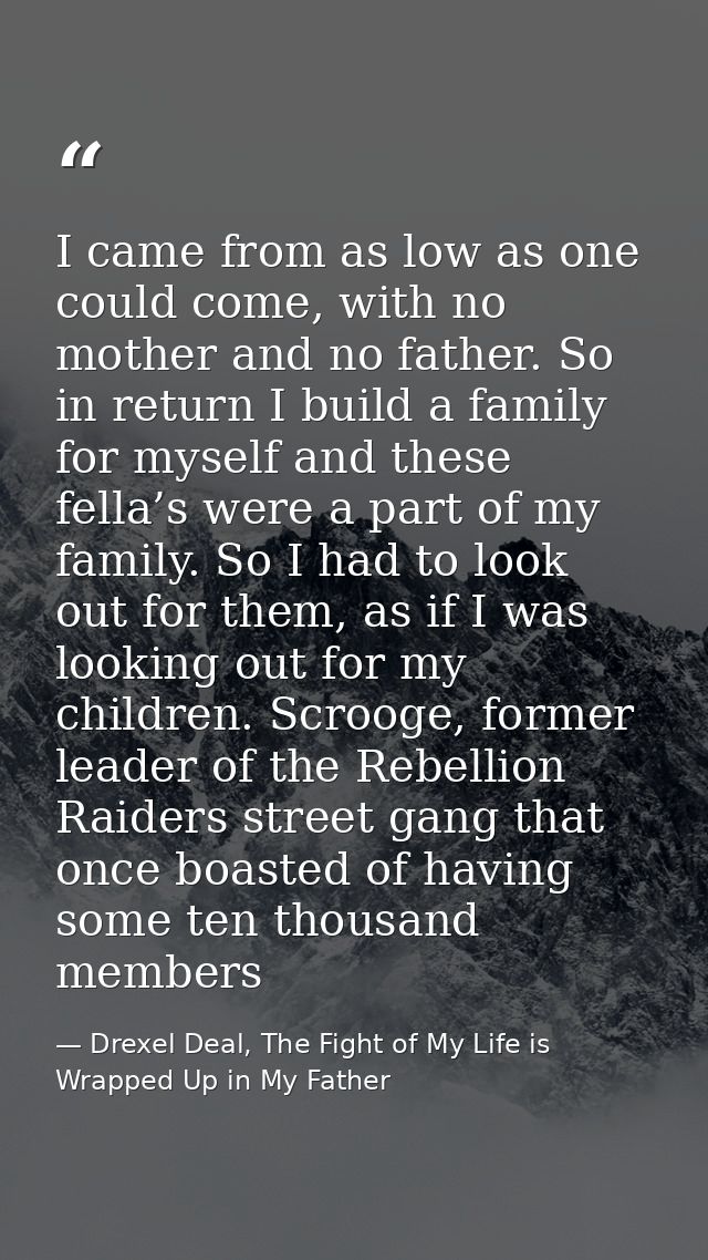 I came from as low as one could come, with no mother and no father. So in return I build a family for myself and these f — Drexel Deal, The Fight of My Life is Wrapped Up in My Father