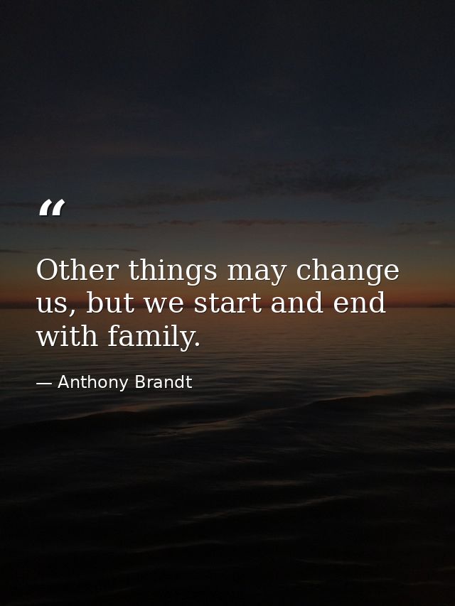 Other things may change us, but we start and end with family. — Anthony Brandt