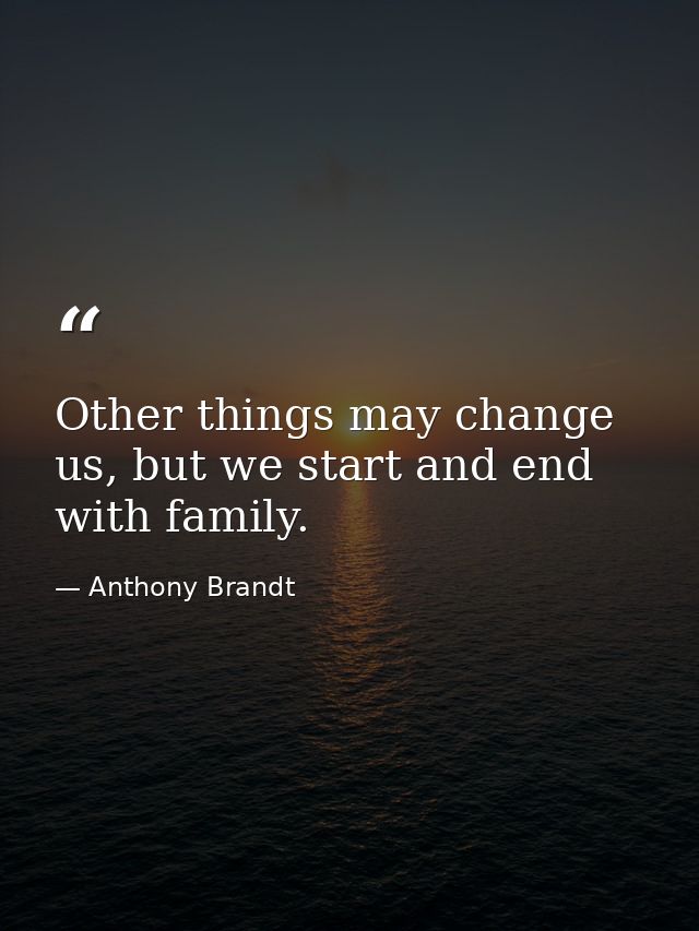 Other things may change us, but we start and end with family. — Anthony Brandt