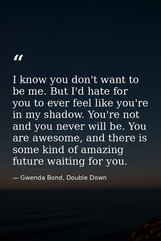 I know you don't want to be me. But I'd hate for you to ever feel like you're in my shadow. You're not and you never wil — Gwenda Bond, Double Down
