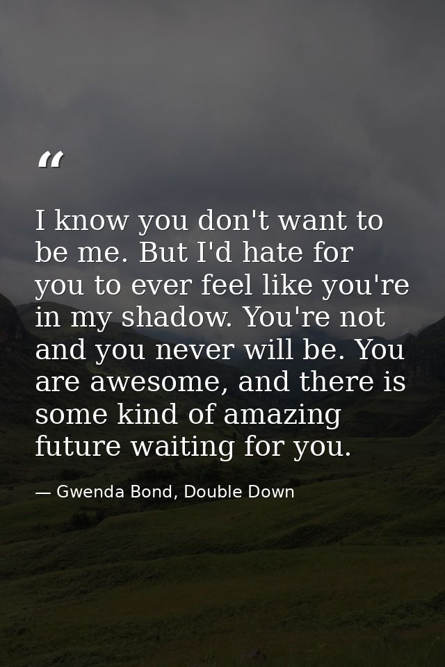 I know you don't want to be me. But I'd hate for you to ever feel like you're in my shadow. You're not and you never wil — Gwenda Bond, Double Down