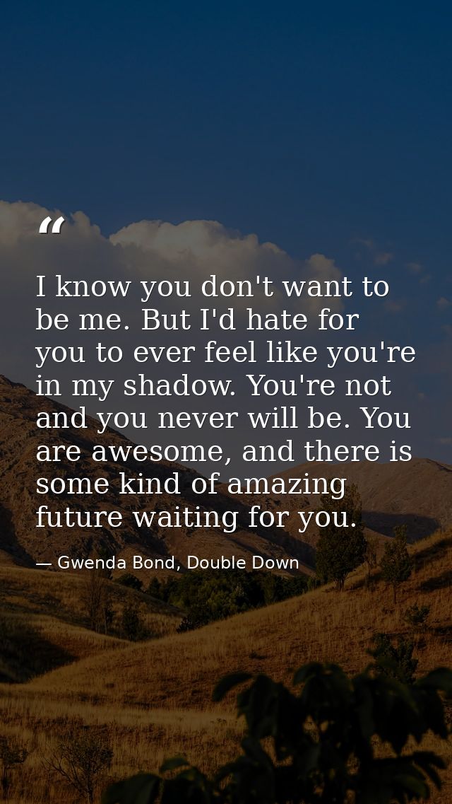 I know you don't want to be me. But I'd hate for you to ever feel like you're in my shadow. You're not and you never wil — Gwenda Bond, Double Down