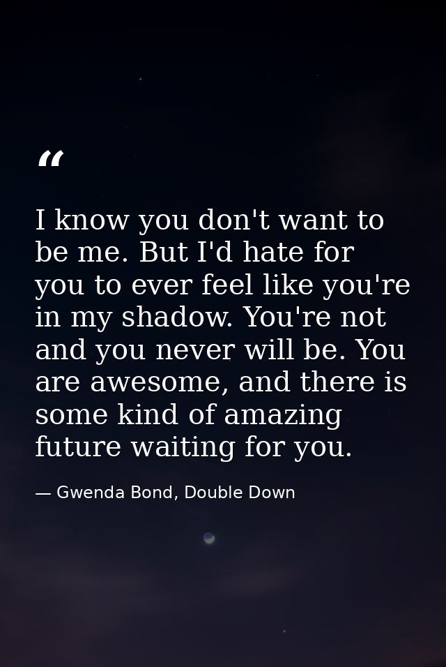 I know you don't want to be me. But I'd hate for you to ever feel like you're in my shadow. You're not and you never wil — Gwenda Bond, Double Down